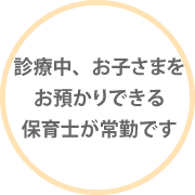 診療中、お子さまをお預かりできる保育士が常勤です